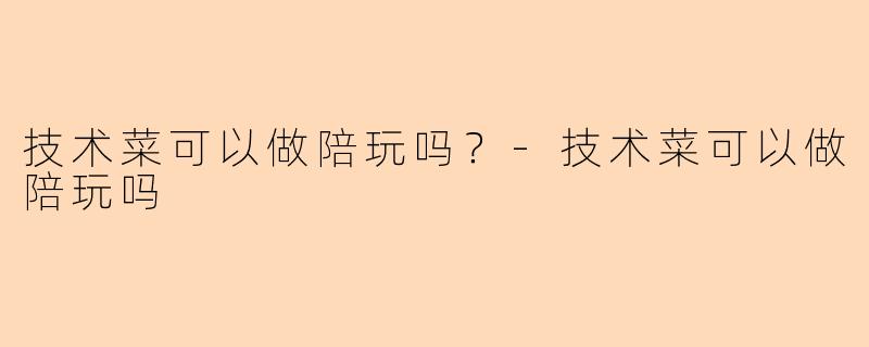 技术菜可以做陪玩吗？-技术菜可以做陪玩吗