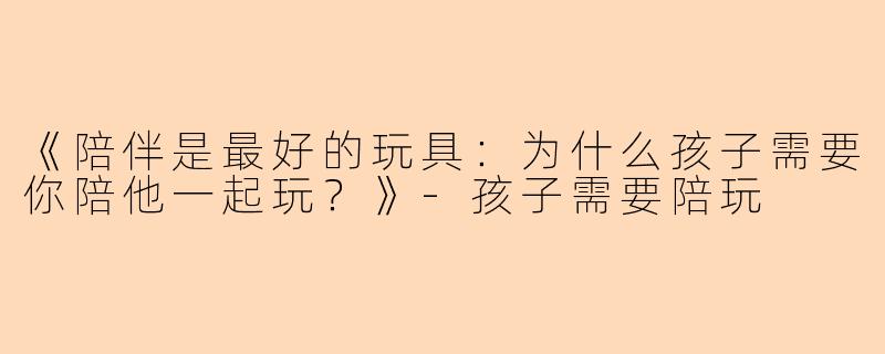 《陪伴是最好的玩具：为什么孩子需要你陪他一起玩？》-孩子需要陪玩