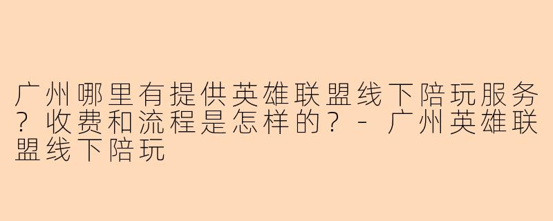 广州哪里有提供英雄联盟线下陪玩服务？收费和流程是怎样的？-广州英雄联盟线下陪玩