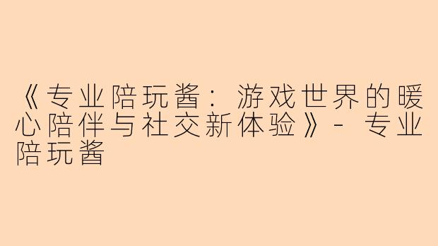 《专业陪玩酱：游戏世界的暖心陪伴与社交新体验》-专业陪玩酱