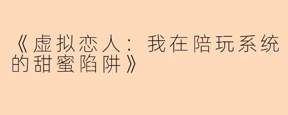 《虚拟恋人：我在陪玩系统的甜蜜陷阱》