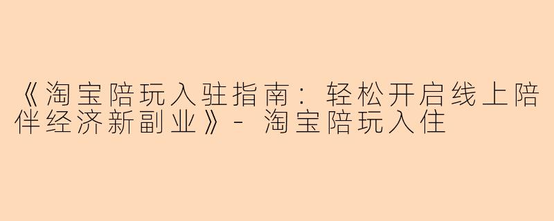 《淘宝陪玩入驻指南：轻松开启线上陪伴经济新副业》-淘宝陪玩入住