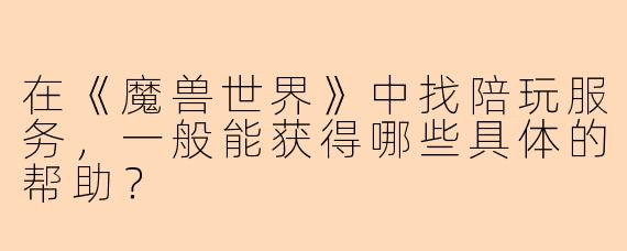 在《魔兽世界》中找陪玩服务，一般能获得哪些具体的帮助？