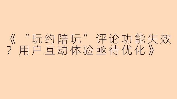 《“玩约陪玩”评论功能失效？用户互动体验亟待优化》