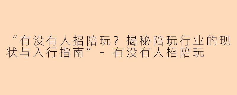 “有没有人招陪玩？揭秘陪玩行业的现状与入行指南”-有没有人招陪玩