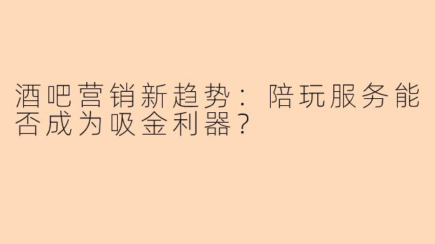 酒吧营销新趋势：陪玩服务能否成为吸金利器？
