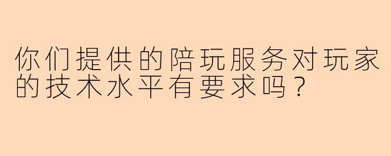 你们提供的陪玩服务对玩家的技术水平有要求吗？