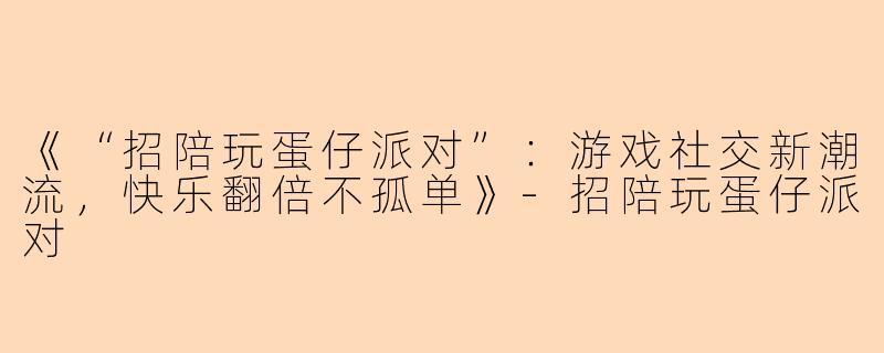 《“招陪玩蛋仔派对”:游戏社交新潮流,快乐翻倍不孤单》