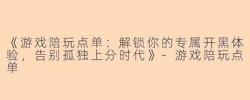 《游戏陪玩点单：解锁你的专属开黑体验，告别孤独上分时代》-游戏陪玩点单