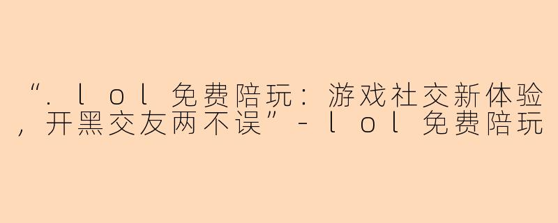 “.lol免费陪玩：游戏社交新体验，开黑交友两不误”-lol免费陪玩