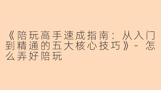 《陪玩高手速成指南：从入门到精通的五大核心技巧》-怎么弄好陪玩