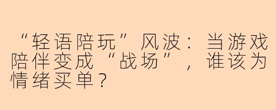 “轻语陪玩”风波：当游戏陪伴变成“战场”，谁该为情绪买单？