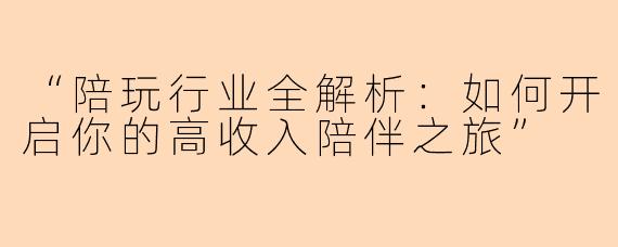 “陪玩行业全解析：如何开启你的高收入陪伴之旅”