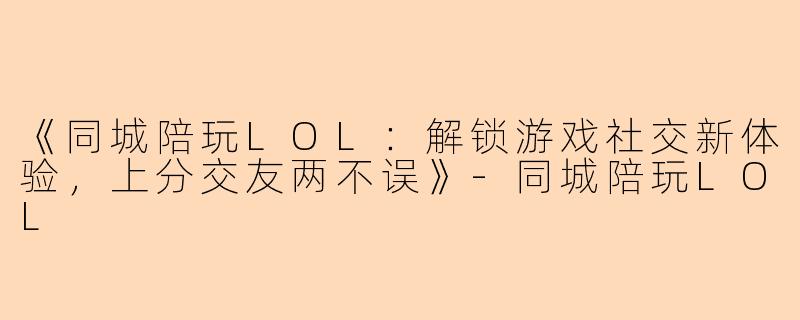 《同城陪玩LOL：解锁游戏社交新体验，上分交友两不误》-同城陪玩LOL