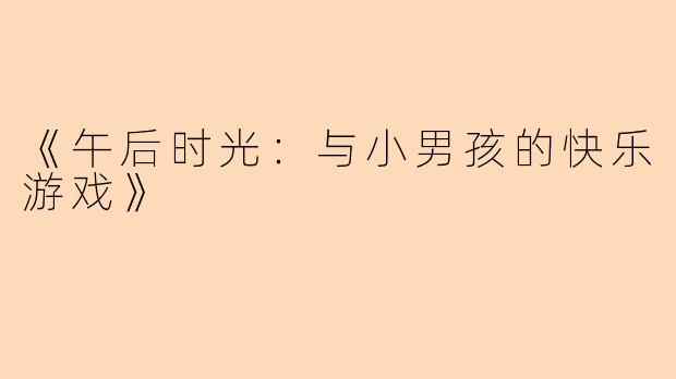 《午后时光：与小男孩的快乐游戏》