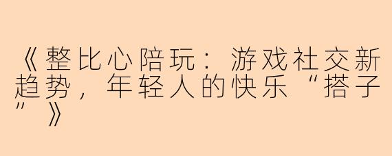 《整比心陪玩：游戏社交新趋势，年轻人的快乐“搭子”》