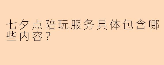 七夕点陪玩服务具体包含哪些内容？