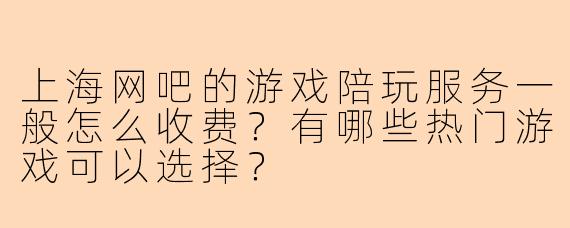 上海网吧的游戏陪玩服务一般怎么收费？有哪些热门游戏可以选择？