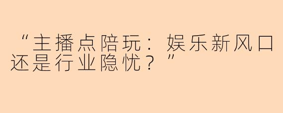 “主播点陪玩：娱乐新风口还是行业隐忧？”