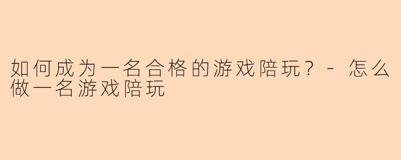如何成为一名合格的游戏陪玩？-怎么做一名游戏陪玩