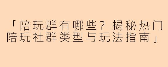 「陪玩群有哪些？揭秘热门陪玩社群类型与玩法指南」