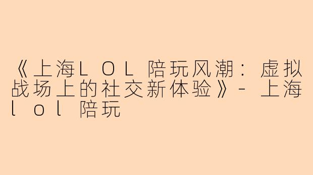 《上海LOL陪玩风潮：虚拟战场上的社交新体验》-上海lol陪玩