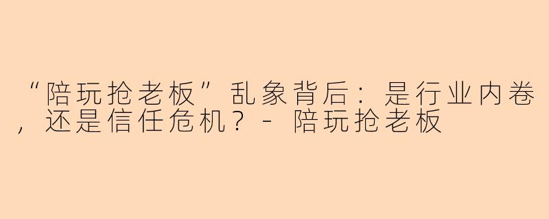 “陪玩抢老板”乱象背后:是行业内卷,还是信任危机?