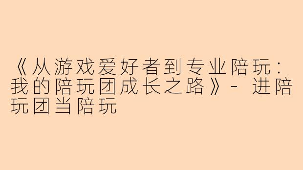 《从游戏爱好者到专业陪玩：我的陪玩团成长之路》-进陪玩团当陪玩