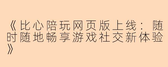 《比心陪玩网页版上线:随时随地畅享游戏社交新体验》