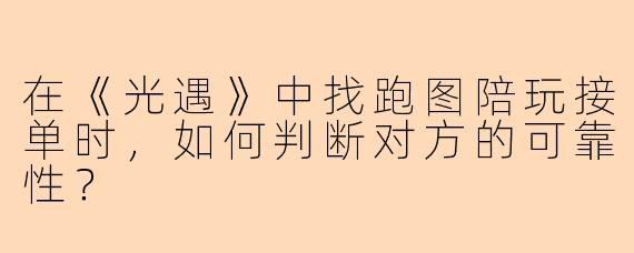 在《光遇》中找跑图陪玩接单时,如何判断对方的可靠性?