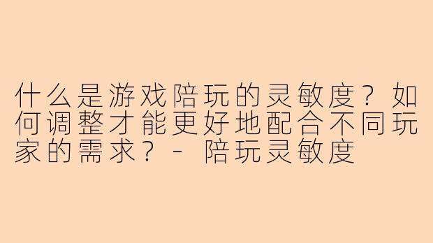 什么是游戏陪玩的灵敏度？如何调整才能更好地配合不同玩家的需求？-陪玩灵敏度