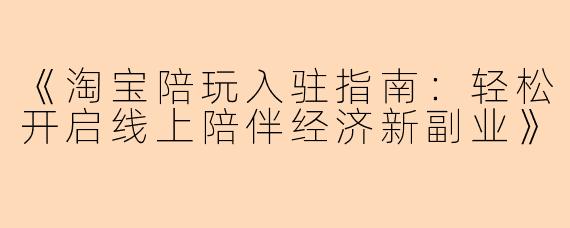 《淘宝陪玩入驻指南：轻松开启线上陪伴经济新副业》