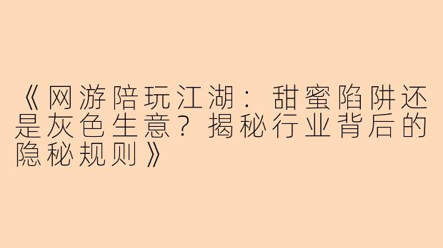 《网游陪玩江湖：甜蜜陷阱还是灰色生意？揭秘行业背后的隐秘规则》