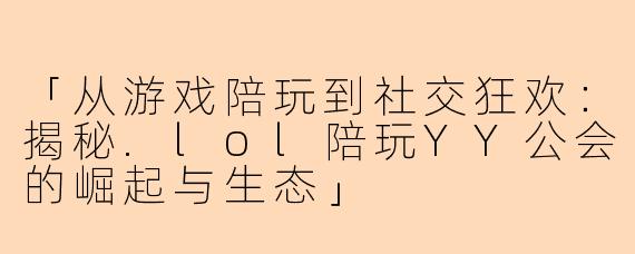 「从游戏陪玩到社交狂欢：揭秘.lol陪玩YY公会的崛起与生态」