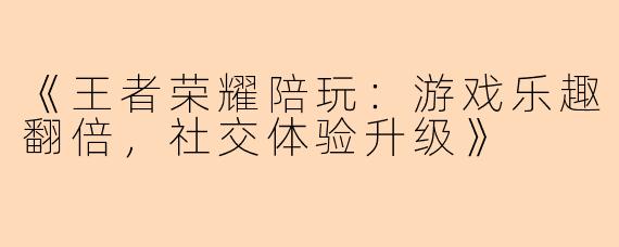 《王者荣耀陪玩：游戏乐趣翻倍，社交体验升级》