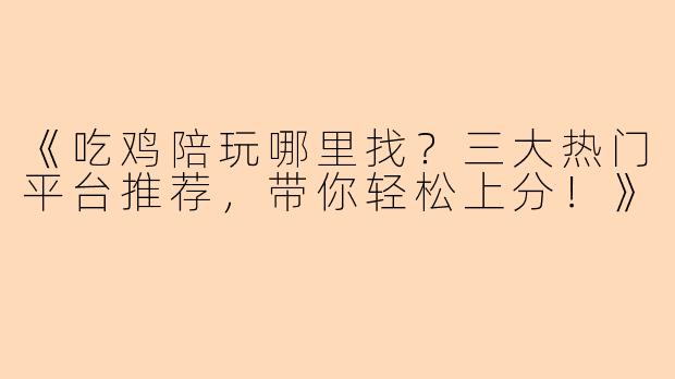 《吃鸡陪玩哪里找？三大热门平台推荐，带你轻松上分！》