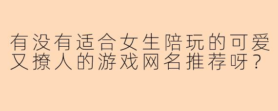 有没有适合女生陪玩的可爱又撩人的游戏网名推荐呀？