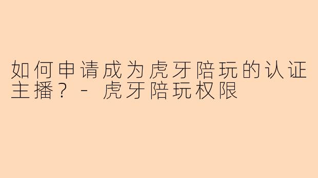 如何申请成为虎牙陪玩的认证主播？-虎牙陪玩权限