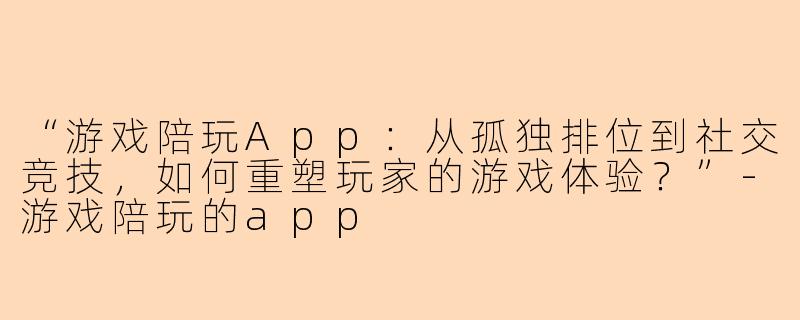 “游戏陪玩App：从孤独排位到社交竞技，如何重塑玩家的游戏体验？”-游戏陪玩的app