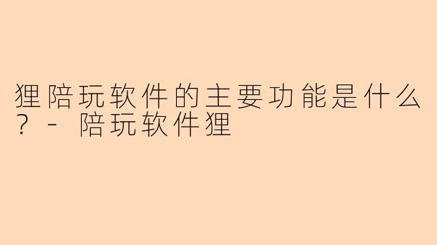 狸陪玩软件的主要功能是什么？-陪玩软件狸