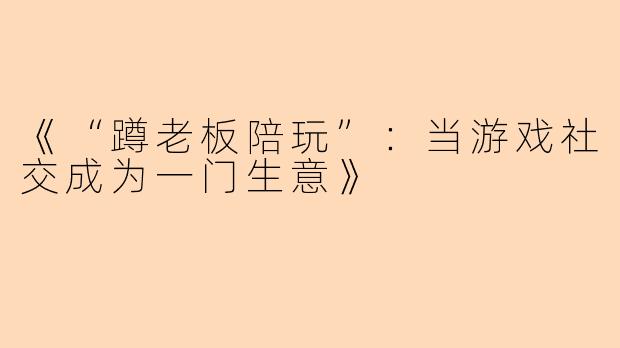 《“蹲老板陪玩”：当游戏社交成为一门生意》