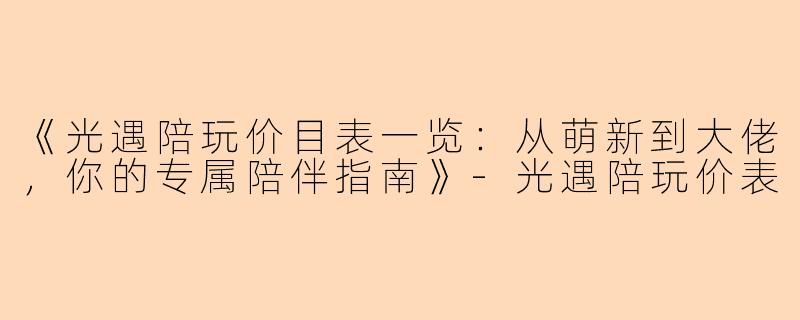 《光遇陪玩价目表一览：从萌新到大佬，你的专属陪伴指南》-光遇陪玩价表