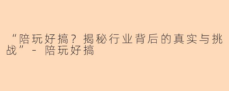 “陪玩好搞？揭秘行业背后的真实与挑战”-陪玩好搞