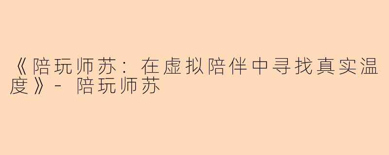 《陪玩师苏：在虚拟陪伴中寻找真实温度》-陪玩师苏