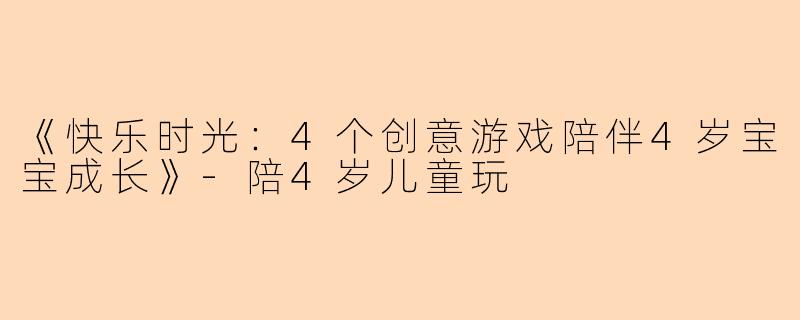 《快乐时光：4个创意游戏陪伴4岁宝宝成长》-陪4岁儿童玩