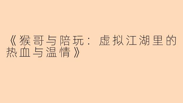 《猴哥与陪玩：虚拟江湖里的热血与温情》