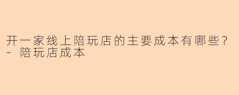 开一家线上陪玩店的主要成本有哪些？-陪玩店成本
