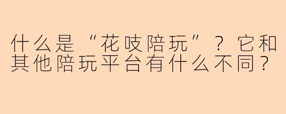 什么是“花吱陪玩”？它和其他陪玩平台有什么不同？