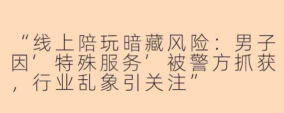 “线上陪玩暗藏风险：男子因‘特殊服务’被警方抓获，行业乱象引关注”