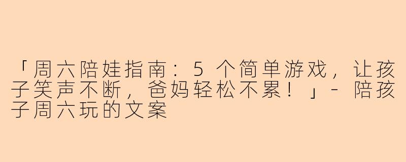 「周六陪娃指南：5个简单游戏，让孩子笑声不断，爸妈轻松不累！」-陪孩子周六玩的文案